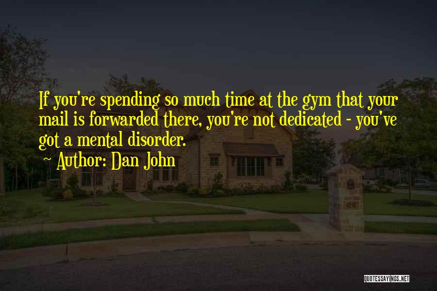 Dan John Quotes: If You're Spending So Much Time At The Gym That Your Mail Is Forwarded There, You're Not Dedicated - You've