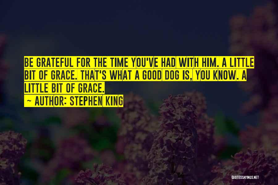 Stephen King Quotes: Be Grateful For The Time You've Had With Him. A Little Bit Of Grace. That's What A Good Dog Is,