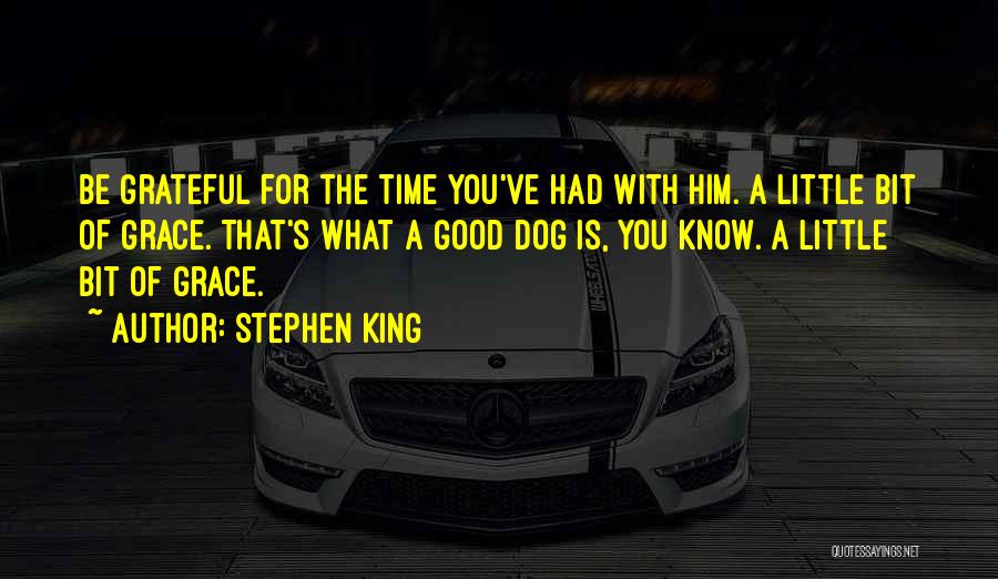 Stephen King Quotes: Be Grateful For The Time You've Had With Him. A Little Bit Of Grace. That's What A Good Dog Is,