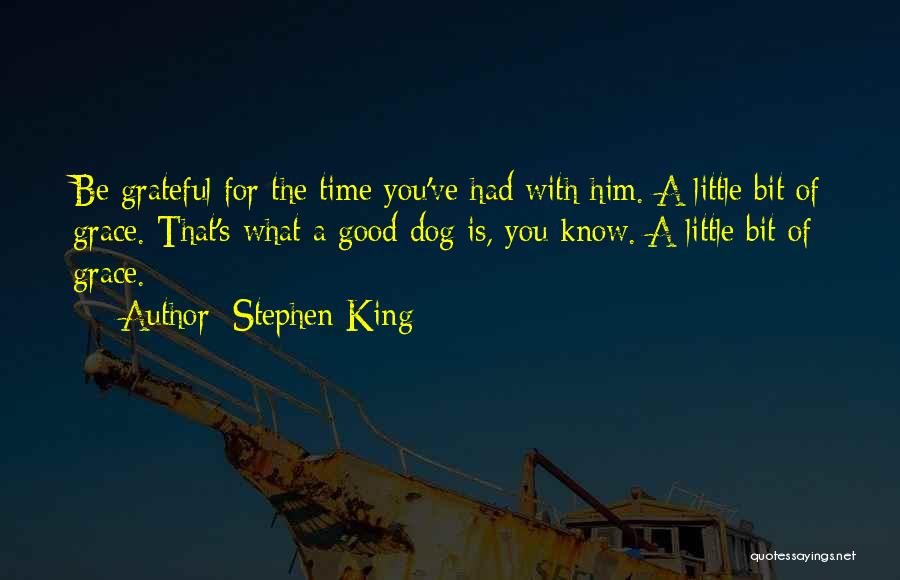 Stephen King Quotes: Be Grateful For The Time You've Had With Him. A Little Bit Of Grace. That's What A Good Dog Is,