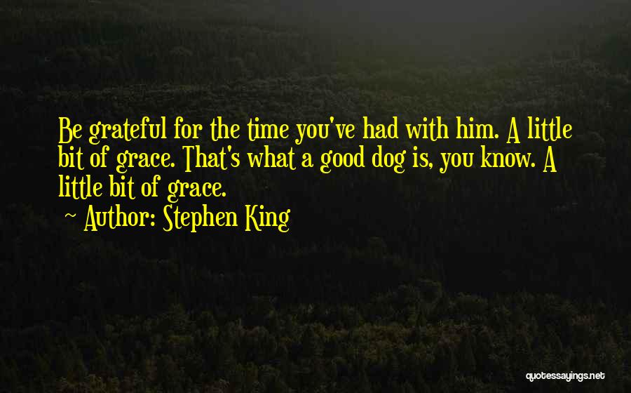 Stephen King Quotes: Be Grateful For The Time You've Had With Him. A Little Bit Of Grace. That's What A Good Dog Is,
