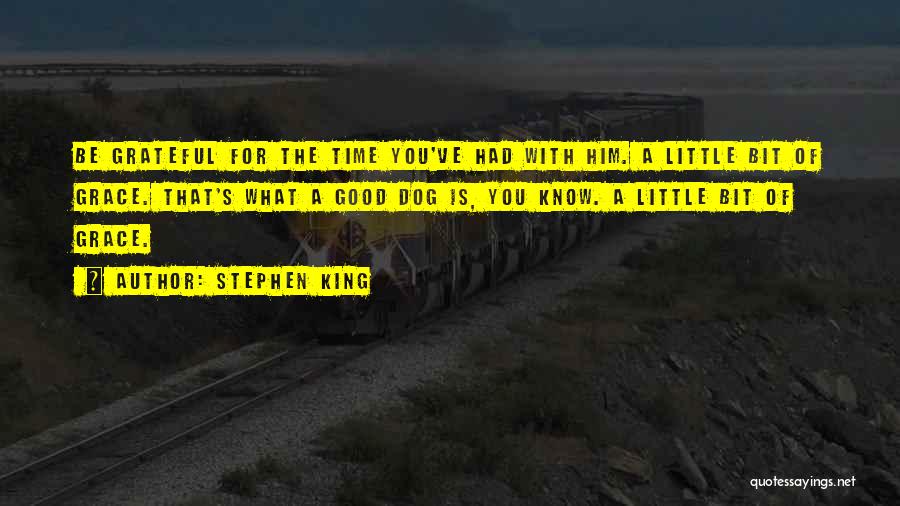 Stephen King Quotes: Be Grateful For The Time You've Had With Him. A Little Bit Of Grace. That's What A Good Dog Is,