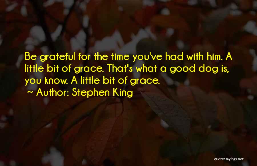 Stephen King Quotes: Be Grateful For The Time You've Had With Him. A Little Bit Of Grace. That's What A Good Dog Is,