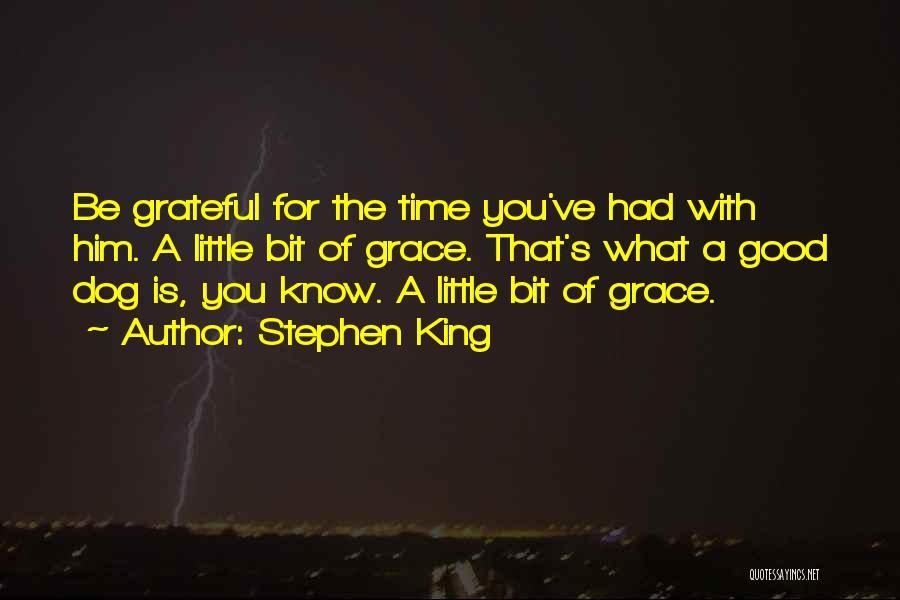 Stephen King Quotes: Be Grateful For The Time You've Had With Him. A Little Bit Of Grace. That's What A Good Dog Is,