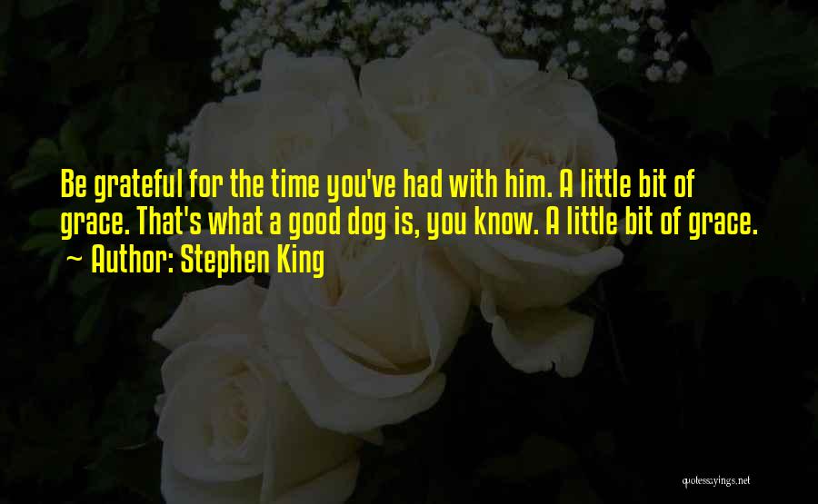 Stephen King Quotes: Be Grateful For The Time You've Had With Him. A Little Bit Of Grace. That's What A Good Dog Is,