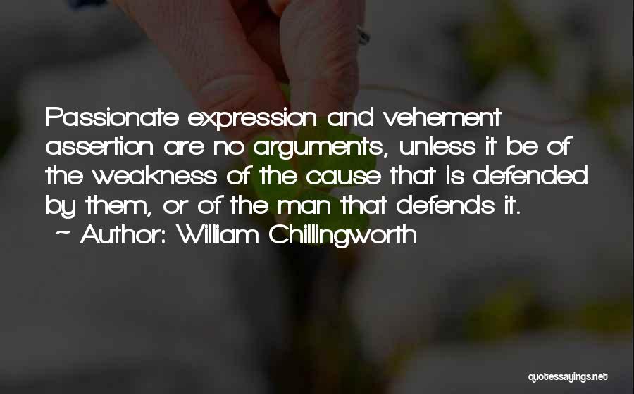 William Chillingworth Quotes: Passionate Expression And Vehement Assertion Are No Arguments, Unless It Be Of The Weakness Of The Cause That Is Defended