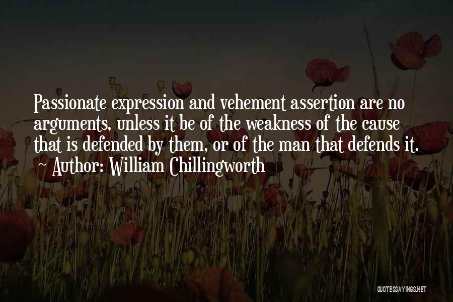 William Chillingworth Quotes: Passionate Expression And Vehement Assertion Are No Arguments, Unless It Be Of The Weakness Of The Cause That Is Defended