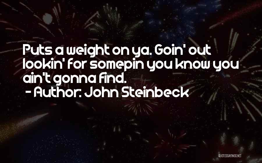 John Steinbeck Quotes: Puts A Weight On Ya. Goin' Out Lookin' For Somepin You Know You Ain't Gonna Find.