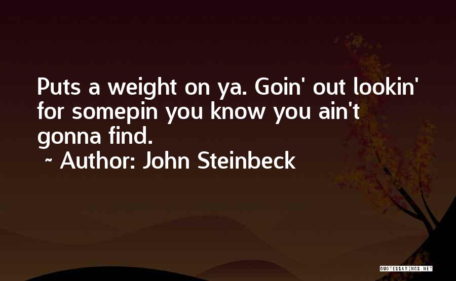 John Steinbeck Quotes: Puts A Weight On Ya. Goin' Out Lookin' For Somepin You Know You Ain't Gonna Find.