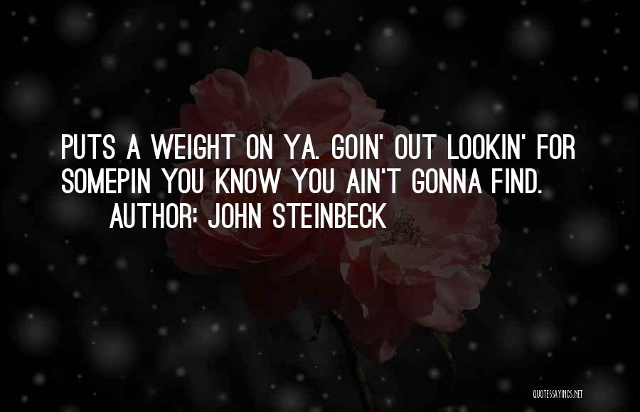 John Steinbeck Quotes: Puts A Weight On Ya. Goin' Out Lookin' For Somepin You Know You Ain't Gonna Find.