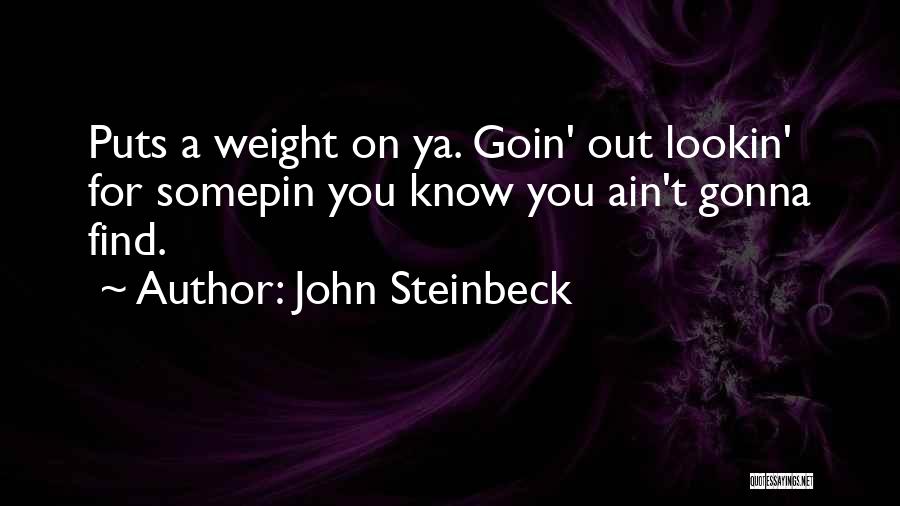 John Steinbeck Quotes: Puts A Weight On Ya. Goin' Out Lookin' For Somepin You Know You Ain't Gonna Find.