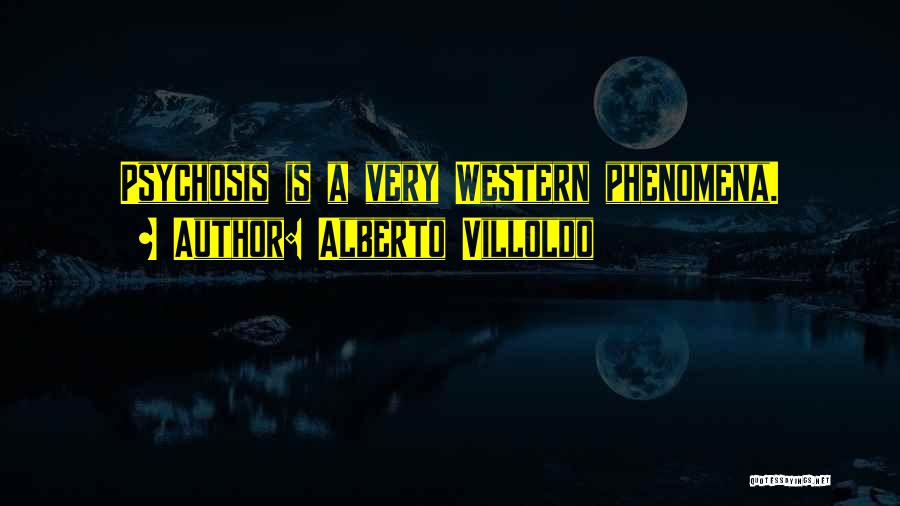 Alberto Villoldo Quotes: Psychosis Is A Very Western Phenomena.