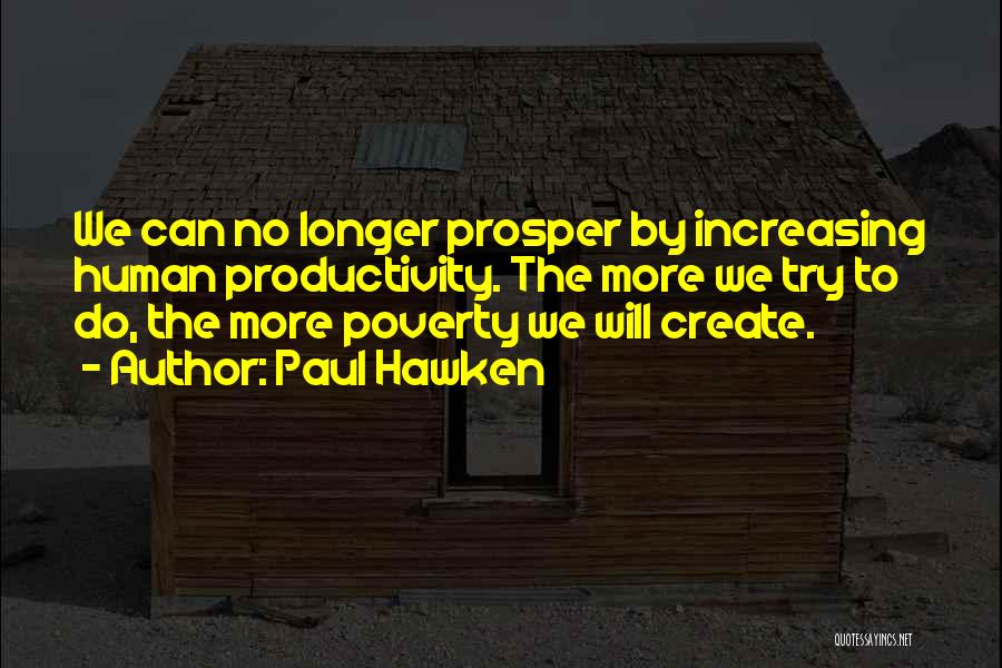 Paul Hawken Quotes: We Can No Longer Prosper By Increasing Human Productivity. The More We Try To Do, The More Poverty We Will
