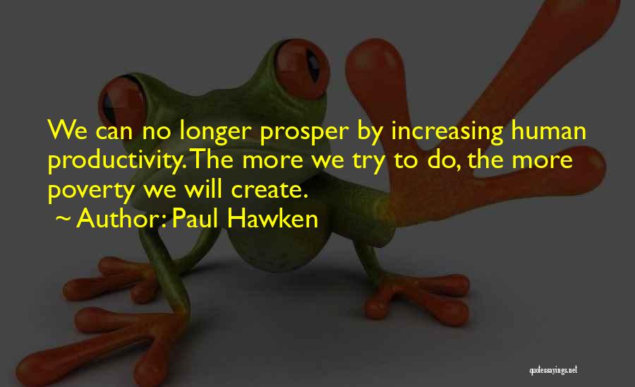 Paul Hawken Quotes: We Can No Longer Prosper By Increasing Human Productivity. The More We Try To Do, The More Poverty We Will