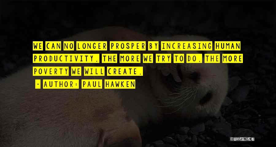 Paul Hawken Quotes: We Can No Longer Prosper By Increasing Human Productivity. The More We Try To Do, The More Poverty We Will