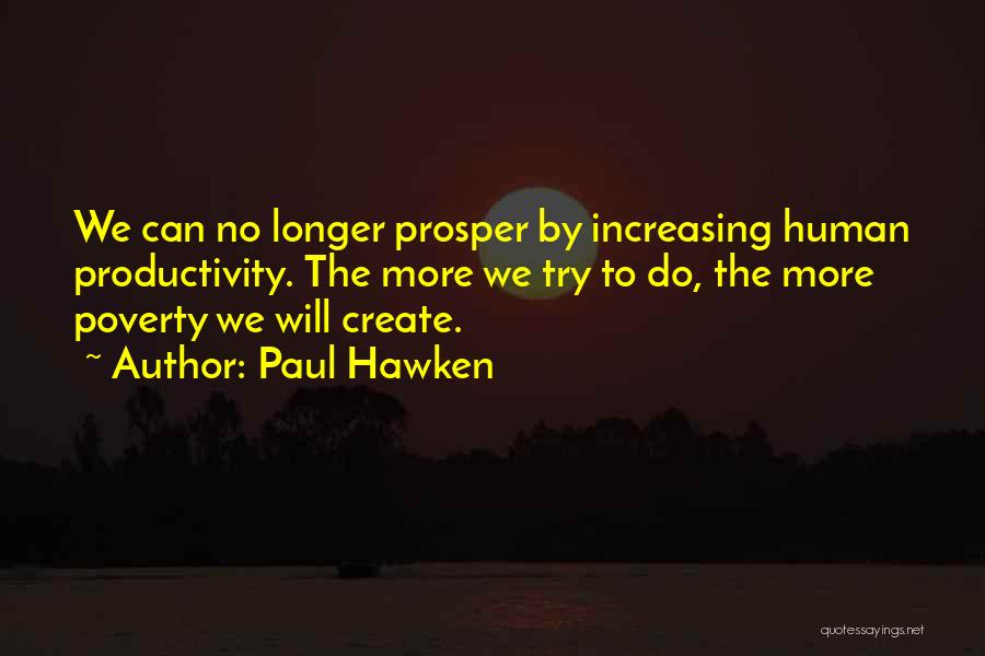 Paul Hawken Quotes: We Can No Longer Prosper By Increasing Human Productivity. The More We Try To Do, The More Poverty We Will