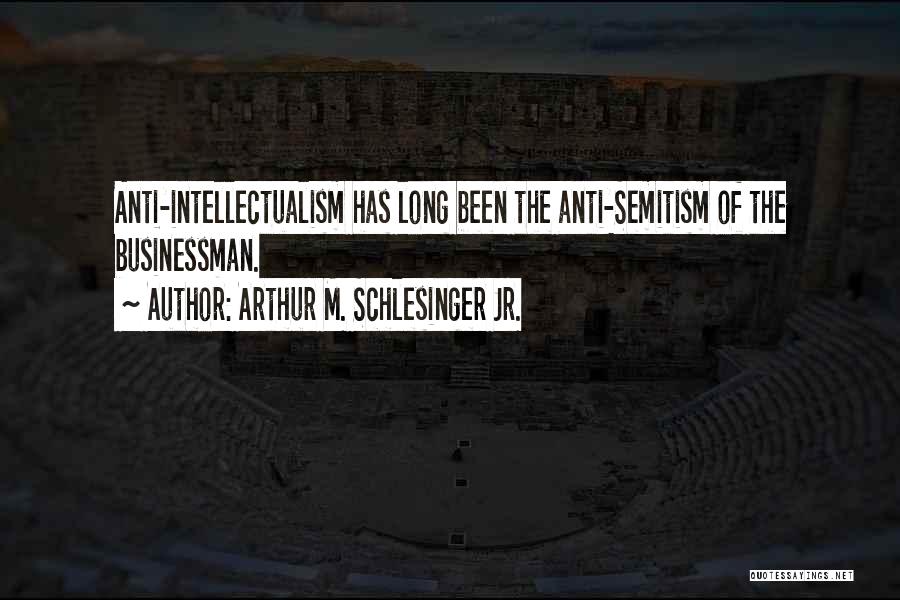 Arthur M. Schlesinger Jr. Quotes: Anti-intellectualism Has Long Been The Anti-semitism Of The Businessman.