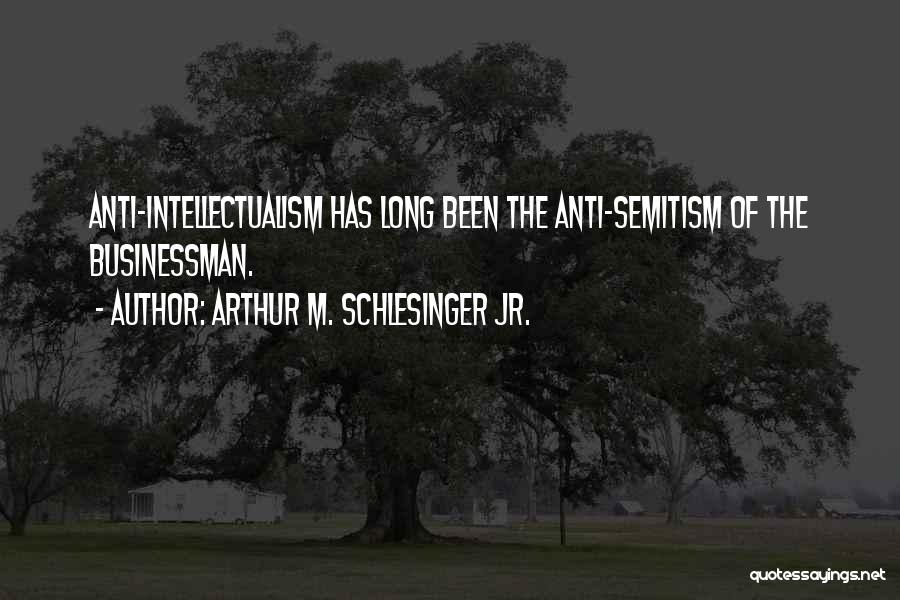 Arthur M. Schlesinger Jr. Quotes: Anti-intellectualism Has Long Been The Anti-semitism Of The Businessman.