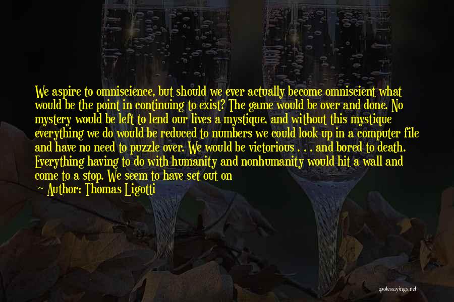 Thomas Ligotti Quotes: We Aspire To Omniscience, But Should We Ever Actually Become Omniscient What Would Be The Point In Continuing To Exist?