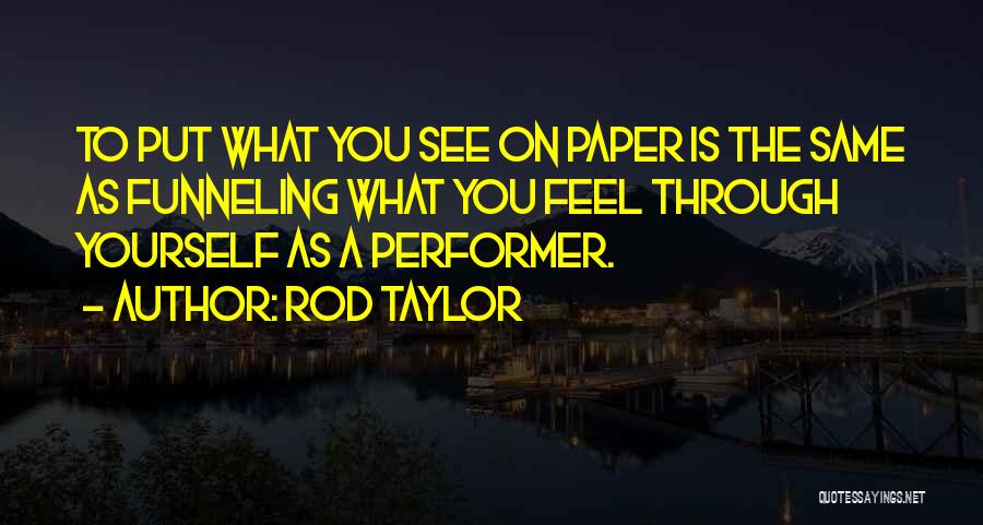 Rod Taylor Quotes: To Put What You See On Paper Is The Same As Funneling What You Feel Through Yourself As A Performer.