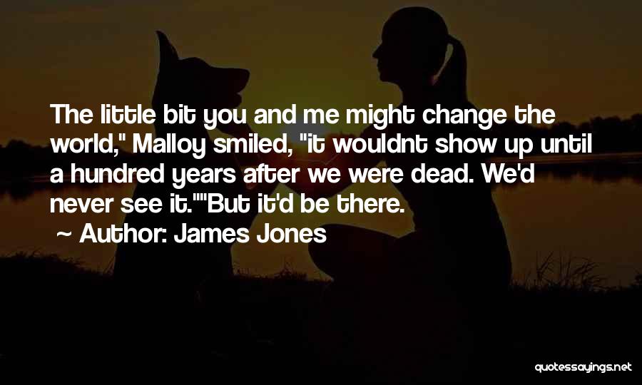 James Jones Quotes: The Little Bit You And Me Might Change The World, Malloy Smiled, It Wouldnt Show Up Until A Hundred Years