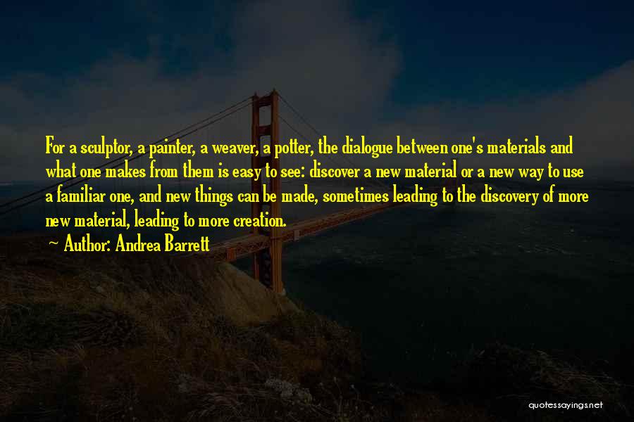 Andrea Barrett Quotes: For A Sculptor, A Painter, A Weaver, A Potter, The Dialogue Between One's Materials And What One Makes From Them