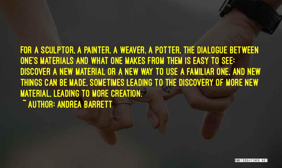 Andrea Barrett Quotes: For A Sculptor, A Painter, A Weaver, A Potter, The Dialogue Between One's Materials And What One Makes From Them