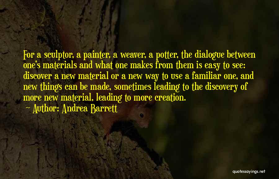 Andrea Barrett Quotes: For A Sculptor, A Painter, A Weaver, A Potter, The Dialogue Between One's Materials And What One Makes From Them