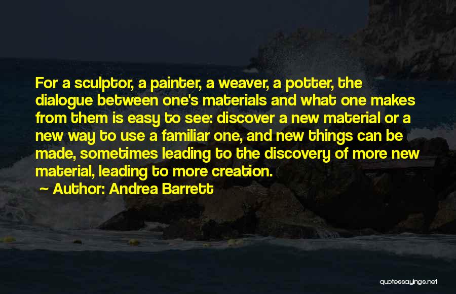 Andrea Barrett Quotes: For A Sculptor, A Painter, A Weaver, A Potter, The Dialogue Between One's Materials And What One Makes From Them