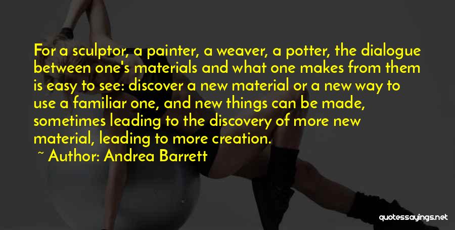 Andrea Barrett Quotes: For A Sculptor, A Painter, A Weaver, A Potter, The Dialogue Between One's Materials And What One Makes From Them