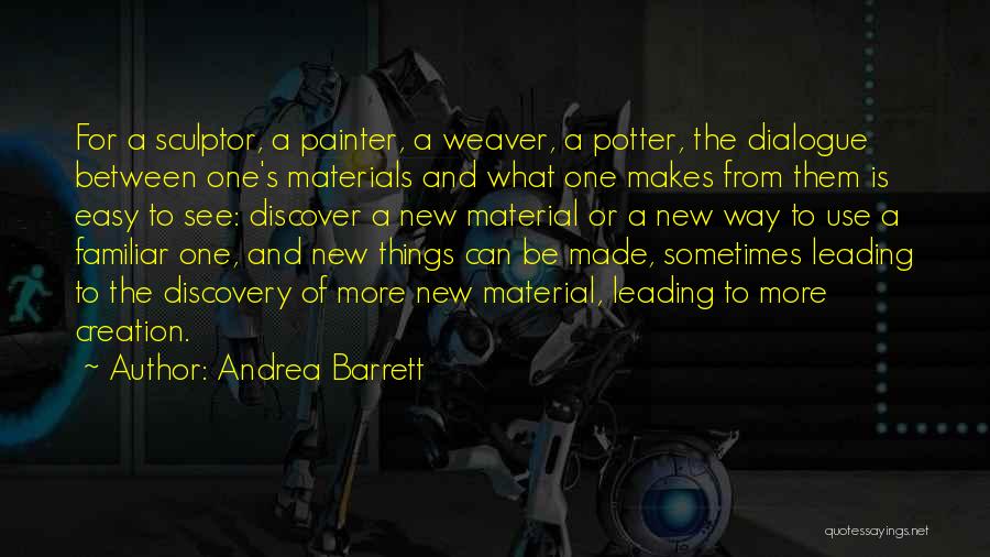 Andrea Barrett Quotes: For A Sculptor, A Painter, A Weaver, A Potter, The Dialogue Between One's Materials And What One Makes From Them