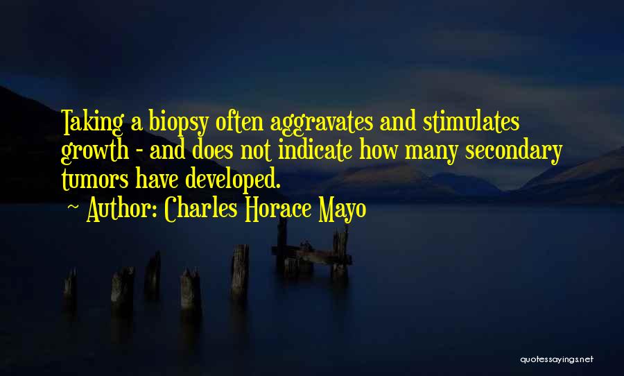 Charles Horace Mayo Quotes: Taking A Biopsy Often Aggravates And Stimulates Growth - And Does Not Indicate How Many Secondary Tumors Have Developed.