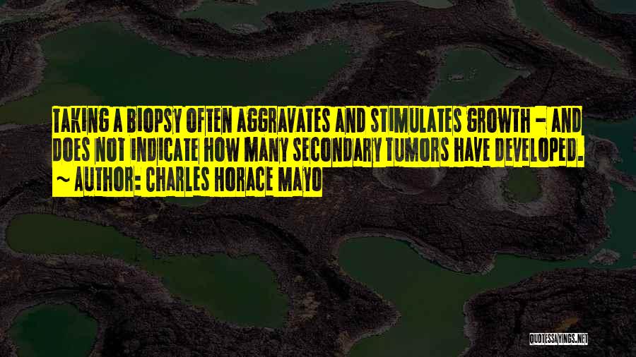 Charles Horace Mayo Quotes: Taking A Biopsy Often Aggravates And Stimulates Growth - And Does Not Indicate How Many Secondary Tumors Have Developed.