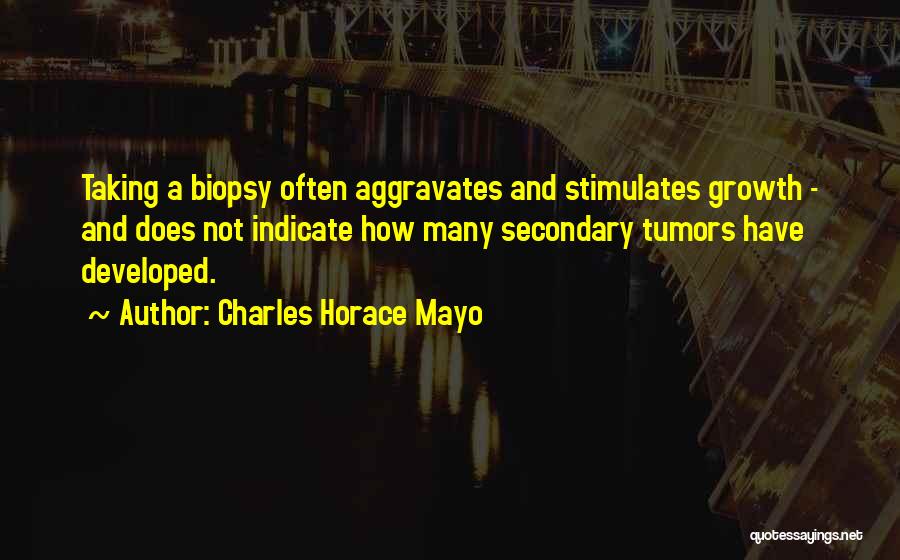 Charles Horace Mayo Quotes: Taking A Biopsy Often Aggravates And Stimulates Growth - And Does Not Indicate How Many Secondary Tumors Have Developed.