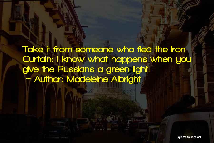 Madeleine Albright Quotes: Take It From Someone Who Fled The Iron Curtain: I Know What Happens When You Give The Russians A Green