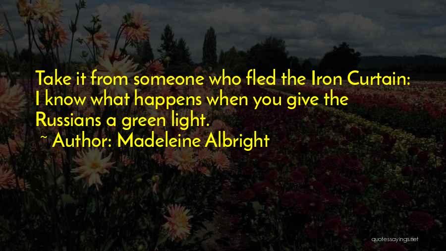 Madeleine Albright Quotes: Take It From Someone Who Fled The Iron Curtain: I Know What Happens When You Give The Russians A Green
