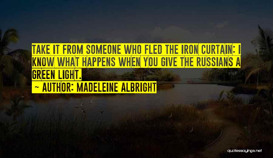 Madeleine Albright Quotes: Take It From Someone Who Fled The Iron Curtain: I Know What Happens When You Give The Russians A Green