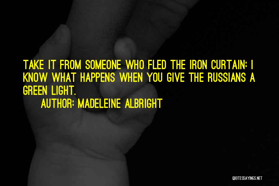 Madeleine Albright Quotes: Take It From Someone Who Fled The Iron Curtain: I Know What Happens When You Give The Russians A Green