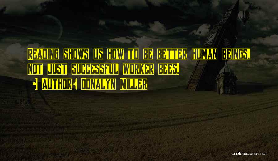 Donalyn Miller Quotes: Reading Shows Us How To Be Better Human Beings, Not Just Successful Worker Bees.