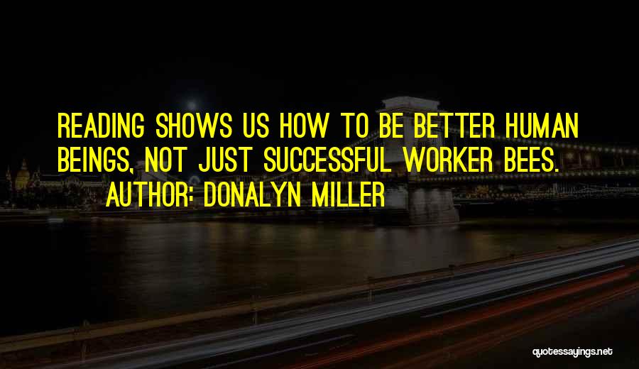 Donalyn Miller Quotes: Reading Shows Us How To Be Better Human Beings, Not Just Successful Worker Bees.