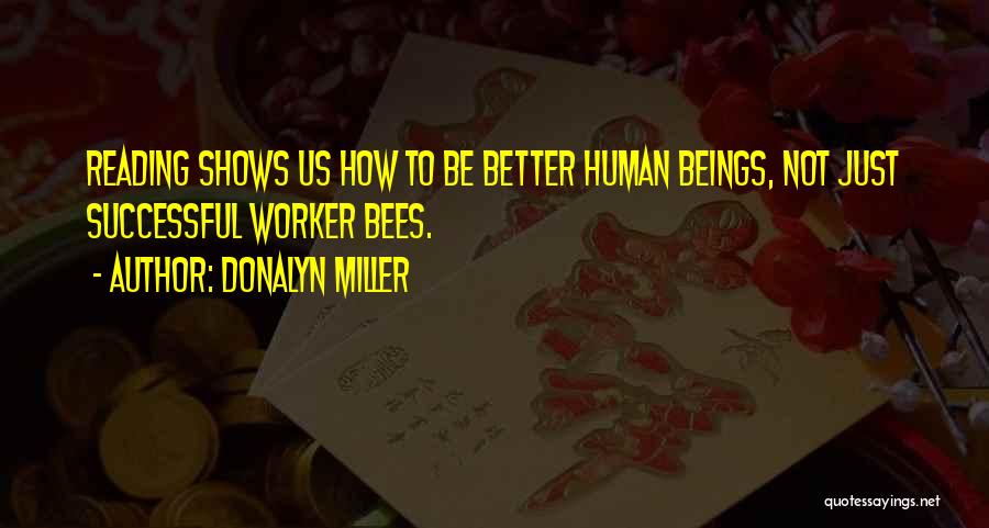 Donalyn Miller Quotes: Reading Shows Us How To Be Better Human Beings, Not Just Successful Worker Bees.