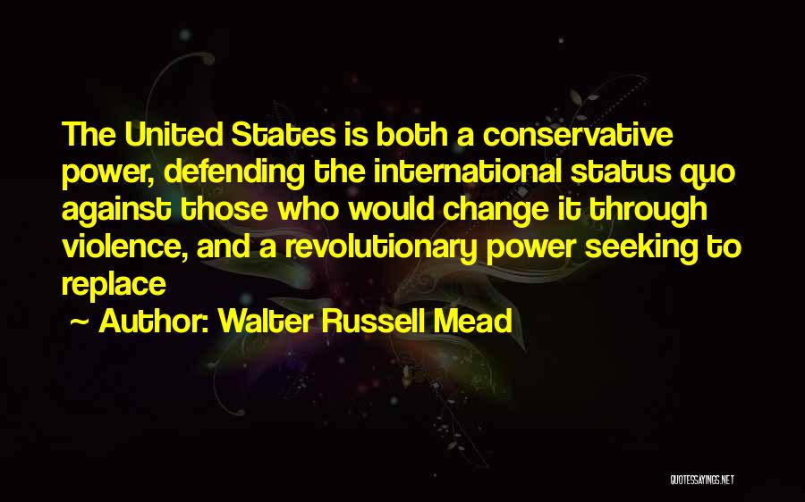 Walter Russell Mead Quotes: The United States Is Both A Conservative Power, Defending The International Status Quo Against Those Who Would Change It Through