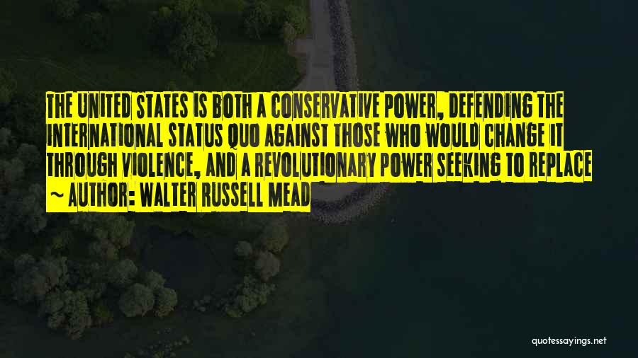 Walter Russell Mead Quotes: The United States Is Both A Conservative Power, Defending The International Status Quo Against Those Who Would Change It Through