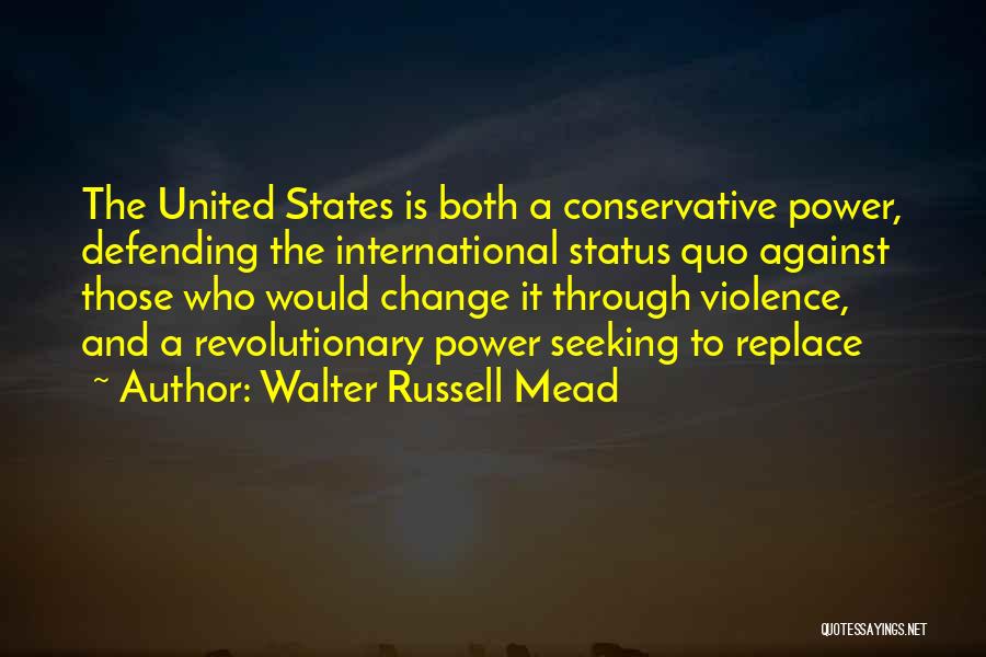 Walter Russell Mead Quotes: The United States Is Both A Conservative Power, Defending The International Status Quo Against Those Who Would Change It Through