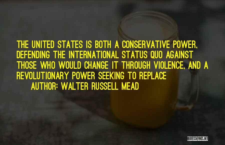 Walter Russell Mead Quotes: The United States Is Both A Conservative Power, Defending The International Status Quo Against Those Who Would Change It Through