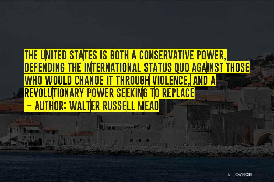 Walter Russell Mead Quotes: The United States Is Both A Conservative Power, Defending The International Status Quo Against Those Who Would Change It Through