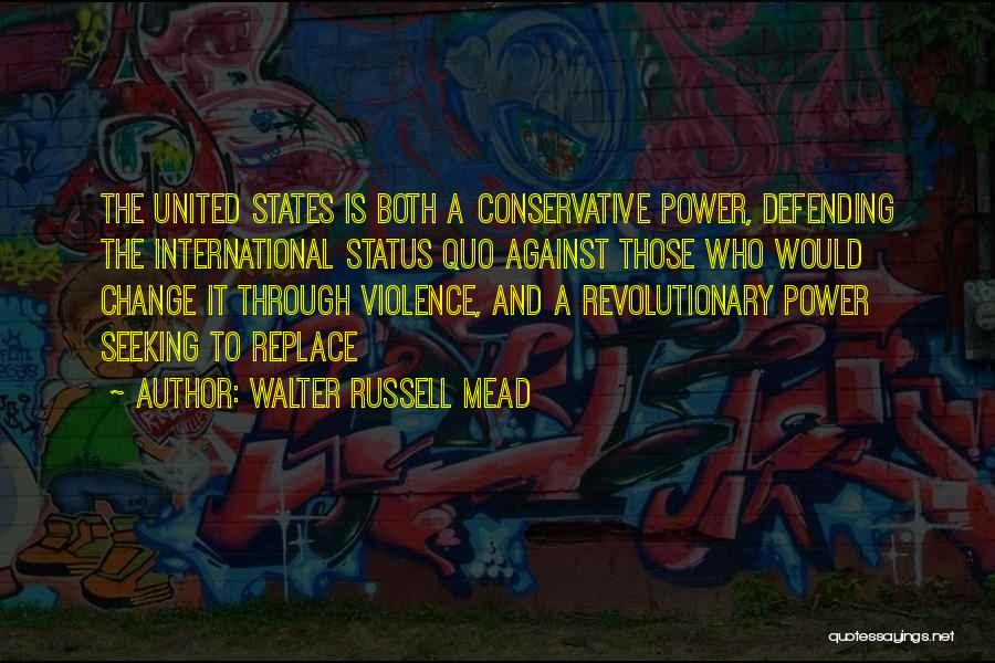 Walter Russell Mead Quotes: The United States Is Both A Conservative Power, Defending The International Status Quo Against Those Who Would Change It Through