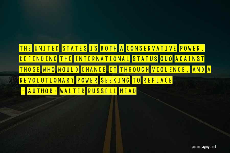 Walter Russell Mead Quotes: The United States Is Both A Conservative Power, Defending The International Status Quo Against Those Who Would Change It Through