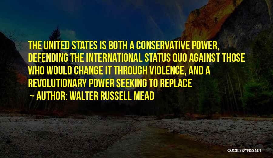 Walter Russell Mead Quotes: The United States Is Both A Conservative Power, Defending The International Status Quo Against Those Who Would Change It Through