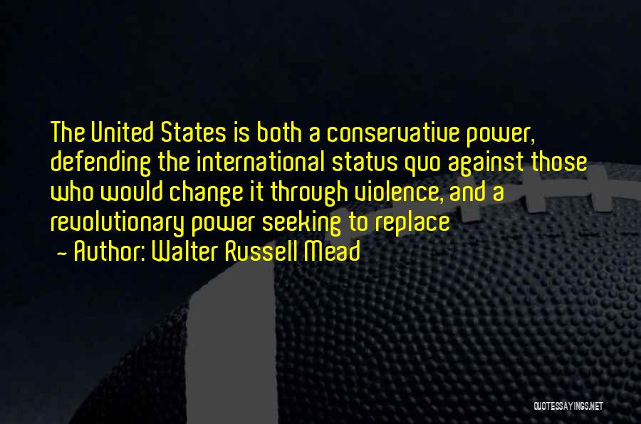 Walter Russell Mead Quotes: The United States Is Both A Conservative Power, Defending The International Status Quo Against Those Who Would Change It Through